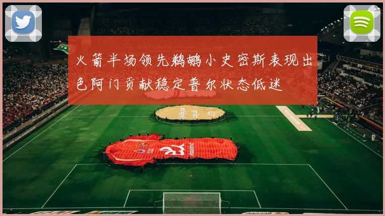 火箭半场领先鹈鹕小史密斯表现出色阿门贡献稳定普尔状态低迷