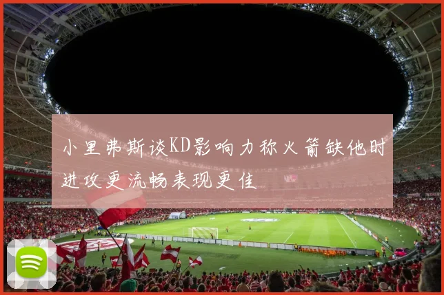 小里弗斯谈KD影响力称火箭缺他时进攻更流畅表现更佳