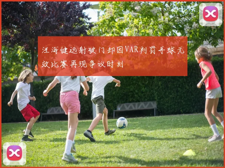 汪海健远射破门却因VAR判罚手球无效比赛再现争议时刻