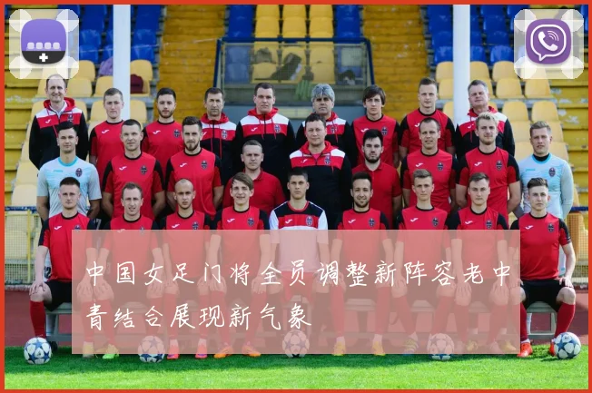 中国女足门将全员调整新阵容老中青结合展现新气象