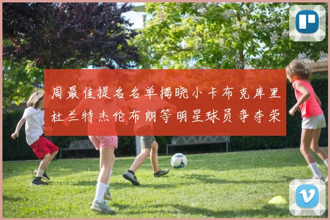 周最佳提名名单揭晓小卡布克库里杜兰特杰伦布朗等明星球员争夺荣誉