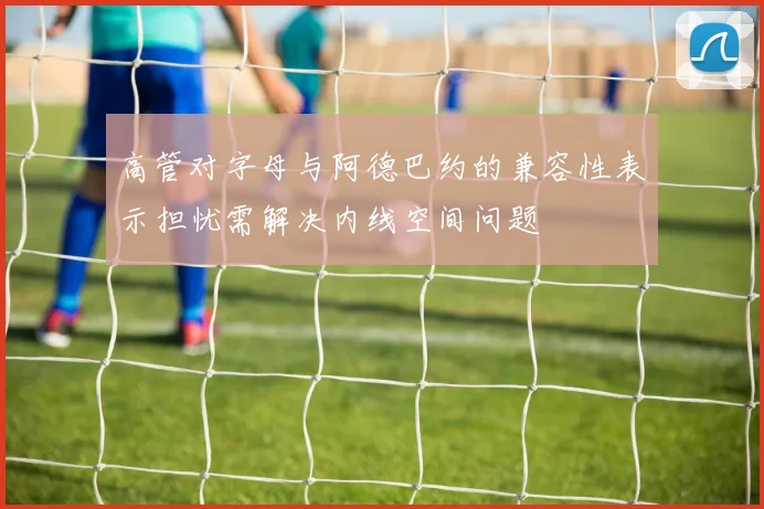 高管对字母与阿德巴约的兼容性表示担忧需解决内线空间问题
