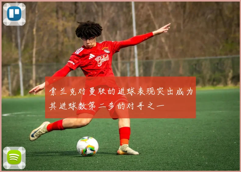 索兰克对曼联的进球表现突出成为其进球数第二多的对手之一