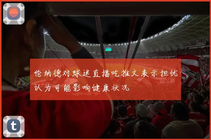 伦纳德对球迷直播吃推文表示担忧认为可能影响健康状况