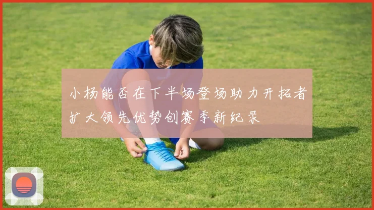 小杨能否在下半场登场助力开拓者扩大领先优势创赛季新纪录